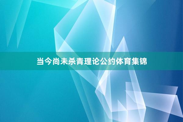 当今尚未杀青理论公约体育集锦