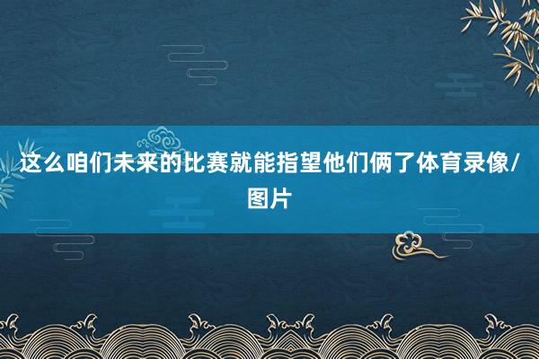 这么咱们未来的比赛就能指望他们俩了体育录像/图片