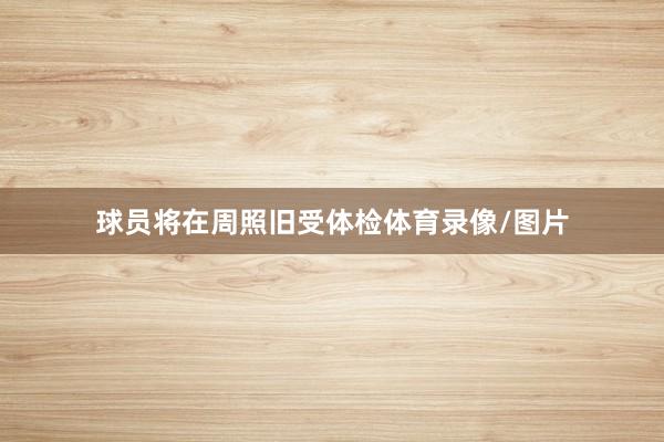 球员将在周照旧受体检体育录像/图片