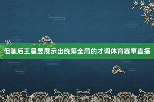 但随后王曼昱展示出统筹全局的才调体育赛事直播