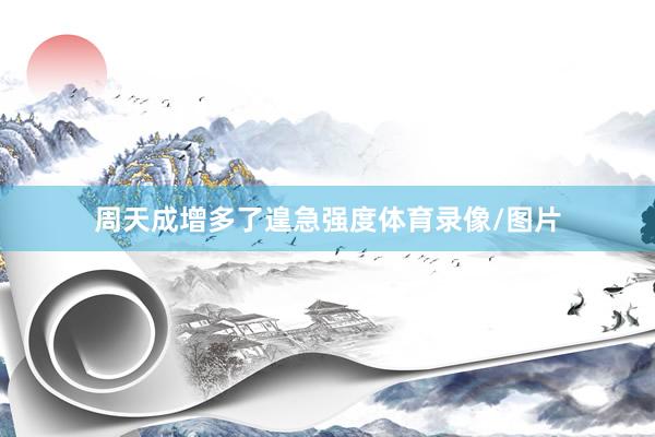周天成增多了遑急强度体育录像/图片
