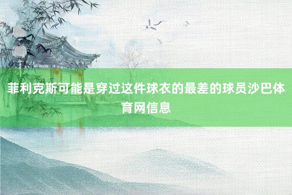 菲利克斯可能是穿过这件球衣的最差的球员沙巴体育网信息