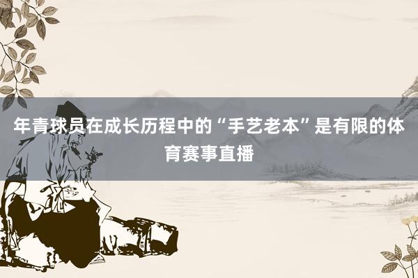 年青球员在成长历程中的“手艺老本”是有限的体育赛事直播