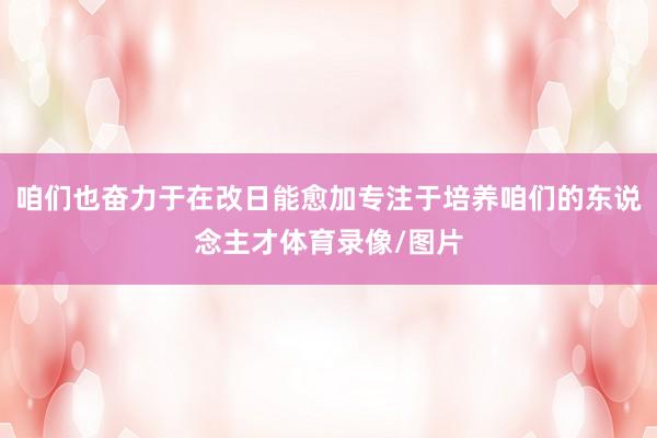 咱们也奋力于在改日能愈加专注于培养咱们的东说念主才体育录像/图片