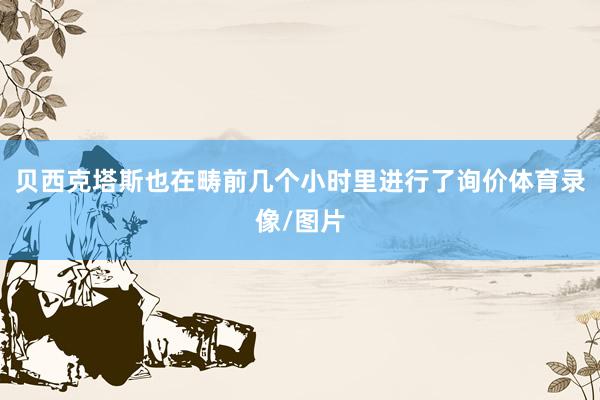贝西克塔斯也在畴前几个小时里进行了询价体育录像/图片