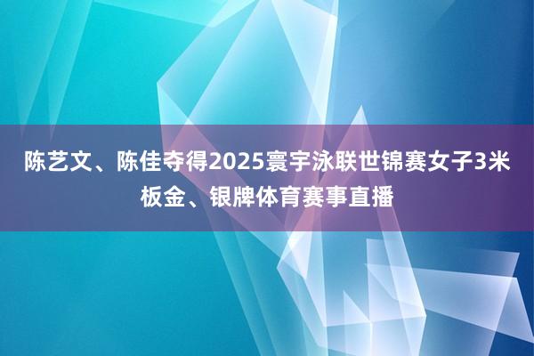 陈艺文、陈佳夺得2025寰宇泳联世锦赛女子3米板金、银牌体育赛事直播