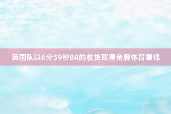 英国队以6分59秒84的收货取得金牌体育集锦