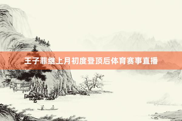 王子菲继上月初度登顶后体育赛事直播