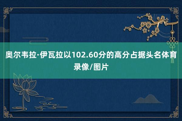奥尔韦拉·伊瓦拉以102.60分的高分占据头名体育录像/图片
