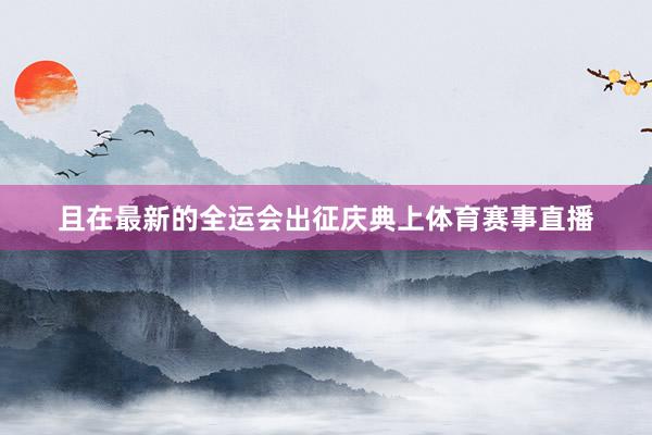 且在最新的全运会出征庆典上体育赛事直播