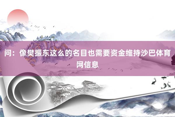 问：像樊振东这么的名目也需要资金维持沙巴体育网信息