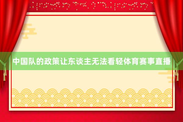 中国队的政策让东谈主无法看轻体育赛事直播