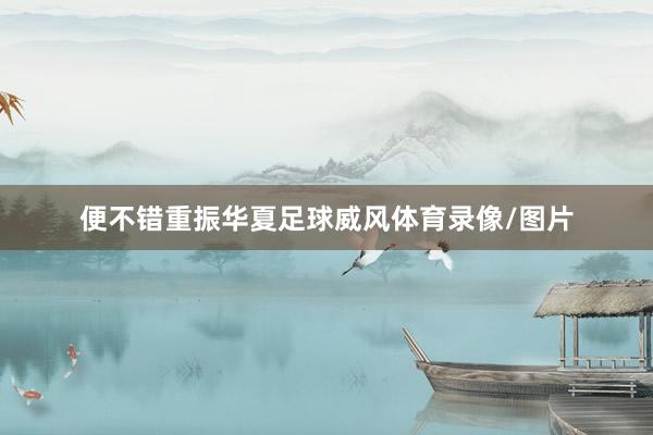 便不错重振华夏足球威风体育录像/图片