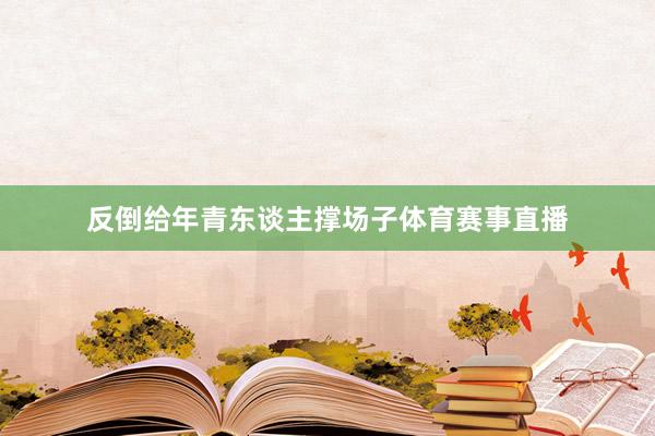 反倒给年青东谈主撑场子体育赛事直播