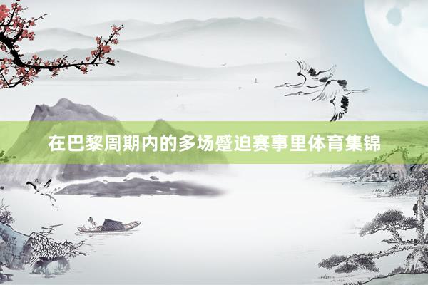 在巴黎周期内的多场蹙迫赛事里体育集锦