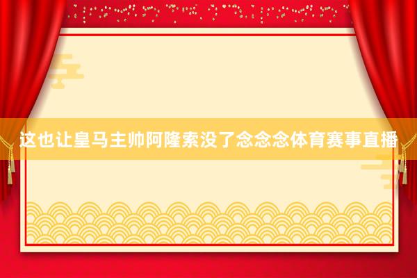 这也让皇马主帅阿隆索没了念念念体育赛事直播