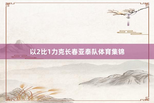 以2比1力克长春亚泰队体育集锦