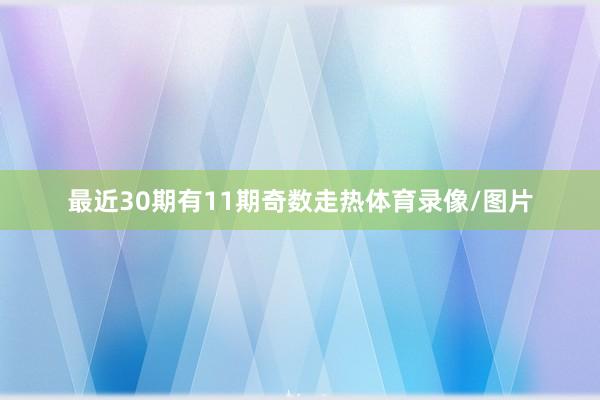最近30期有11期奇数走热体育录像/图片