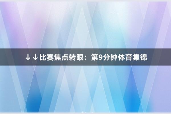 ↓↓比赛焦点转眼:第9分钟体育集锦