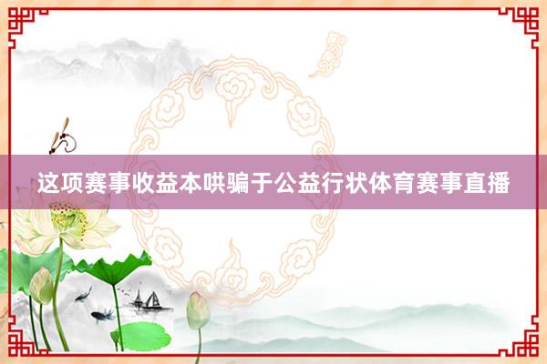 这项赛事收益本哄骗于公益行状体育赛事直播