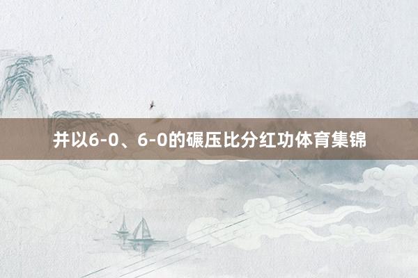 并以6-0、6-0的碾压比分红功体育集锦
