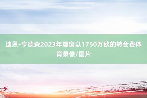 迪恩-亨德森2023年夏窗以1750万欧的转会费体育录像/图片