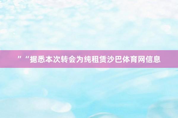 ”“据悉本次转会为纯租赁沙巴体育网信息