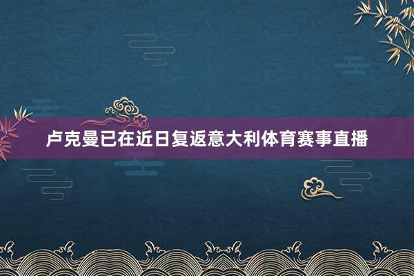 卢克曼已在近日复返意大利体育赛事直播