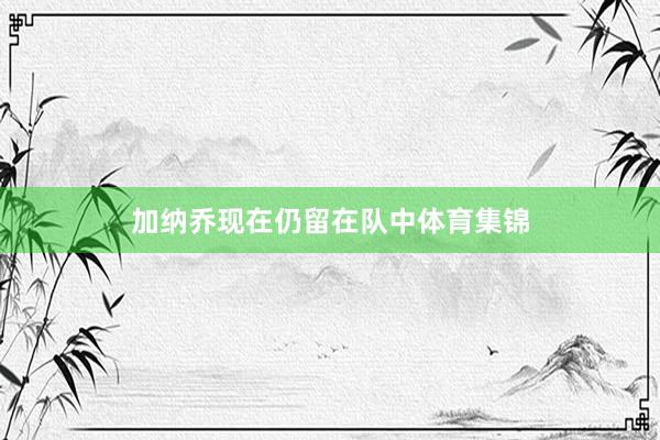 加纳乔现在仍留在队中体育集锦