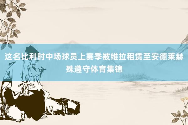 这名比利时中场球员上赛季被维拉租赁至安德莱赫殊遵守体育集锦