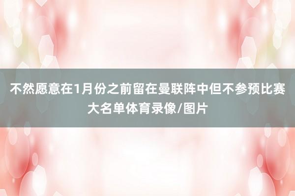 不然愿意在1月份之前留在曼联阵中但不参预比赛大名单体育录像/图片