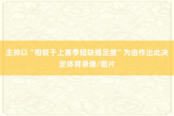 主帅以“相较于上赛季短缺插足度”为由作出此决定体育录像/图片
