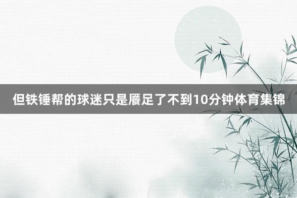 但铁锤帮的球迷只是餍足了不到10分钟体育集锦