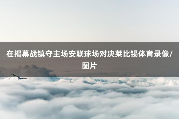 在揭幕战镇守主场安联球场对决莱比锡体育录像/图片