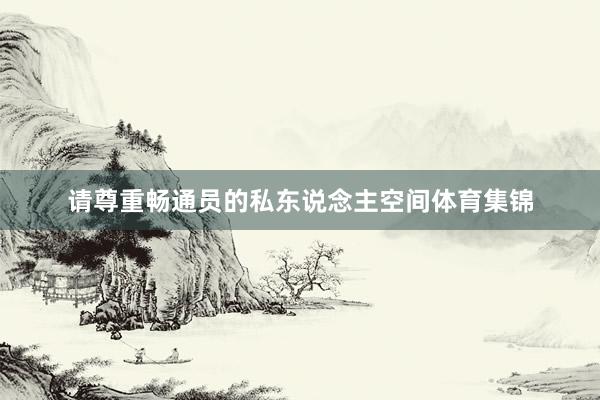 请尊重畅通员的私东说念主空间体育集锦