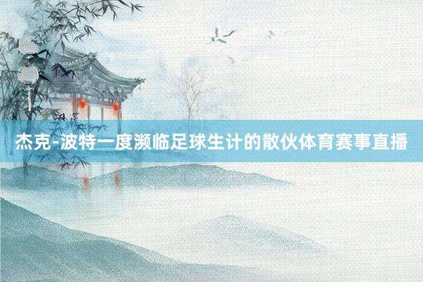 杰克-波特一度濒临足球生计的散伙体育赛事直播