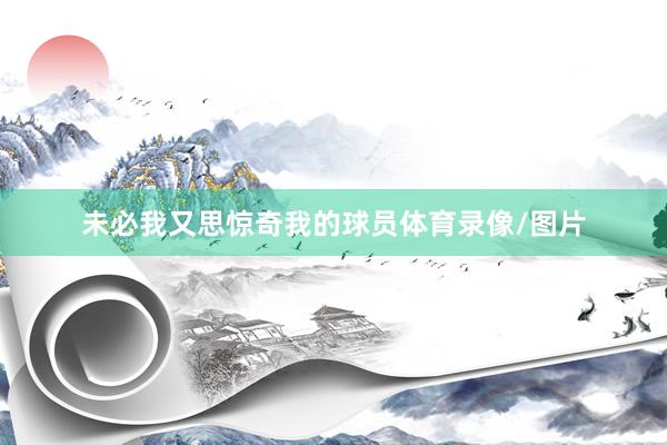 未必我又思惊奇我的球员体育录像/图片