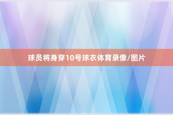 球员将身穿10号球衣体育录像/图片