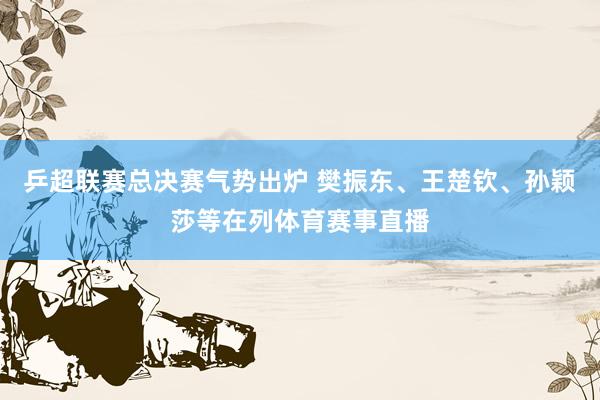 乒超联赛总决赛气势出炉 樊振东、王楚钦、孙颖莎等在列体育赛事直播