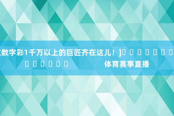 中过数字彩1千万以上的巨匠齐在这儿！]															                体育赛事直播