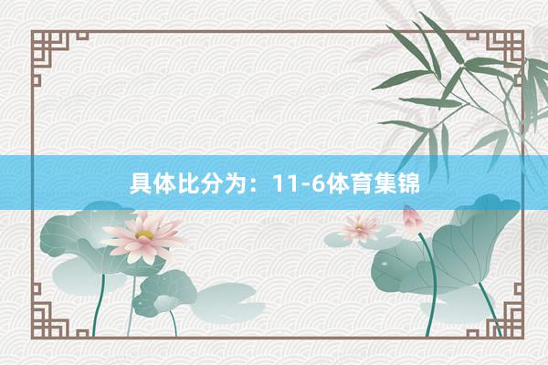 具体比分为：11-6体育集锦