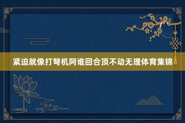 紧迫就像打弩机阿谁回合顶不动无理体育集锦