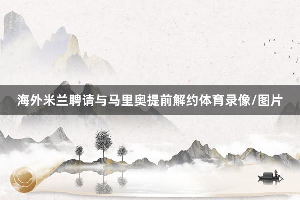 海外米兰聘请与马里奥提前解约体育录像/图片