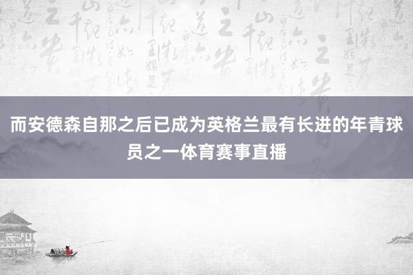 而安德森自那之后已成为英格兰最有长进的年青球员之一体育赛事直播