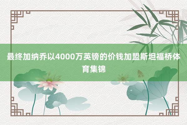 最终加纳乔以4000万英镑的价钱加盟斯坦福桥体育集锦