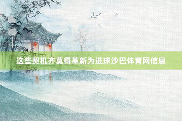 这些契机齐莫得革新为进球沙巴体育网信息