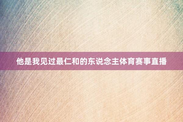 他是我见过最仁和的东说念主体育赛事直播