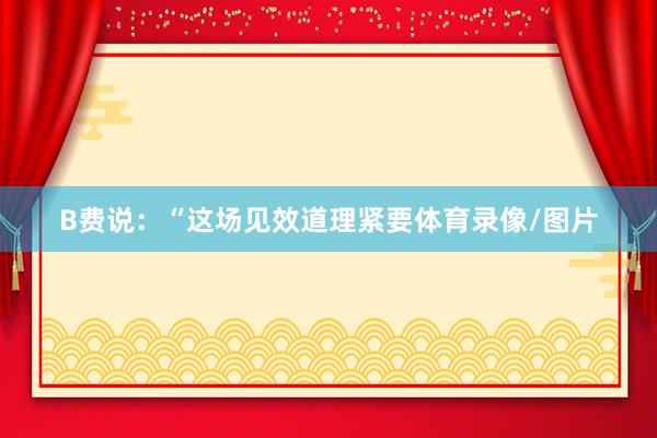 B费说：“这场见效道理紧要体育录像/图片