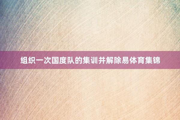 组织一次国度队的集训并解除易体育集锦