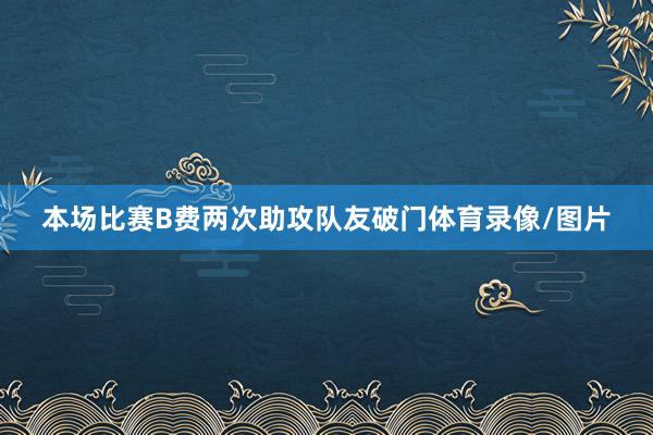 本场比赛B费两次助攻队友破门体育录像/图片